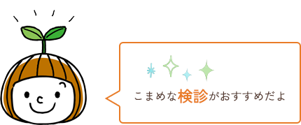 こまめな検診がおすすめだよ