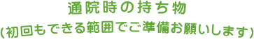 通院時の持ち物（初回もできる範囲でご準備お願いします）