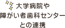 大学病院や障がい者歯科センターとの連携